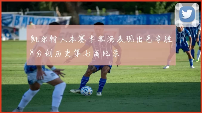 凯尔特人本赛季客场表现出色净胜8分创历史第七高纪录