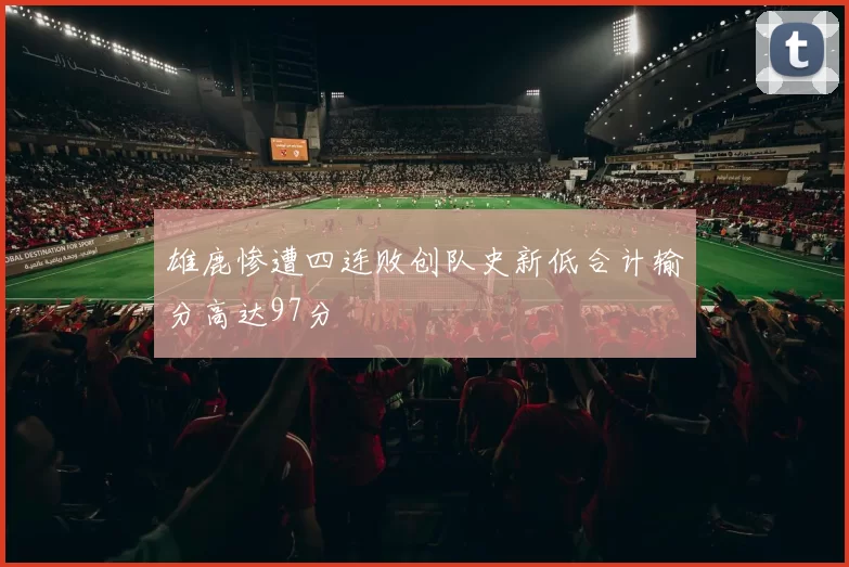 雄鹿惨遭四连败创队史新低合计输分高达97分
