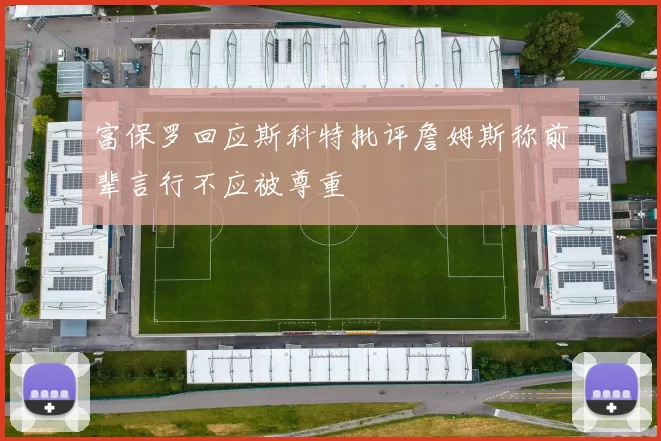 富保罗回应斯科特批评詹姆斯称前辈言行不应被尊重