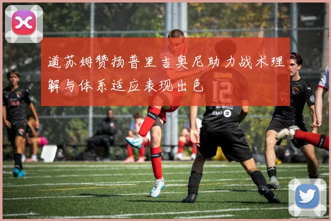 道苏姆赞扬普里吉奥尼助力战术理解与体系适应表现出色