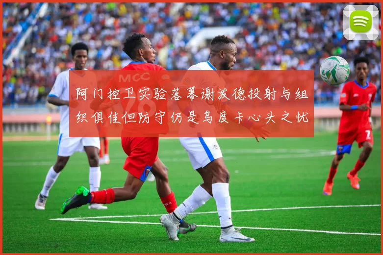 阿门控卫实验落幕谢泼德投射与组织俱佳但防守仍是乌度卡心头之忧